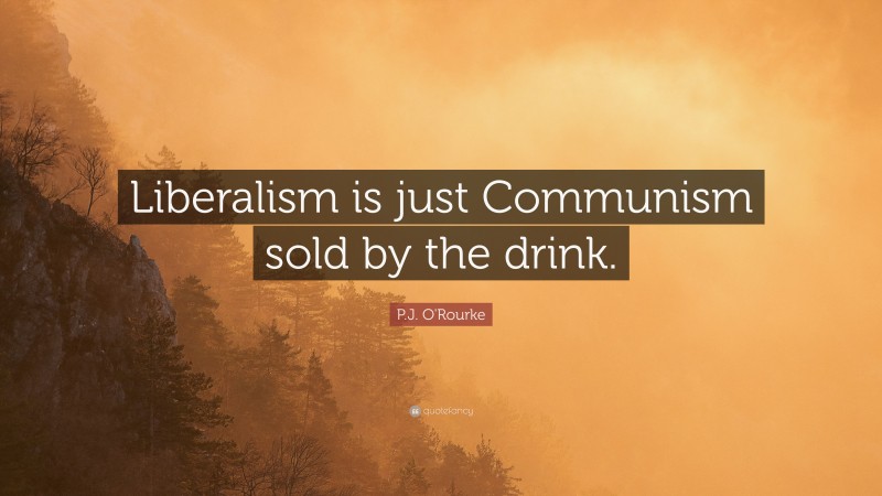 P.J. O'Rourke Quote: “Liberalism is just Communism sold by the drink.”