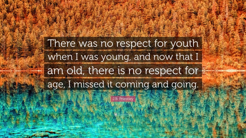 J.B. Priestley Quote: “There was no respect for youth when I was young, and now that I am old, there is no respect for age, I missed it coming and going.”