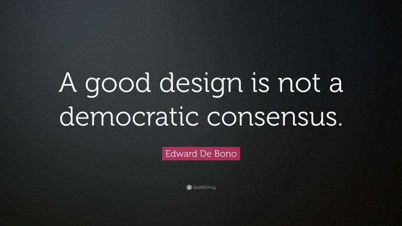 Edward De Bono Quote: “A good design is not a democratic consensus.”