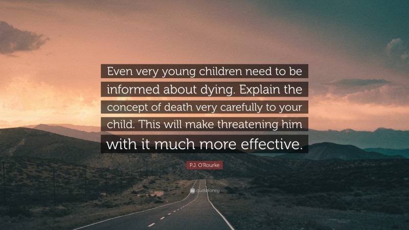 P.J. O'Rourke Quote: “Even very young children need to be informed about dying. Explain the concept of death very carefully to your child. This will make threatening him with it much more effective.”
