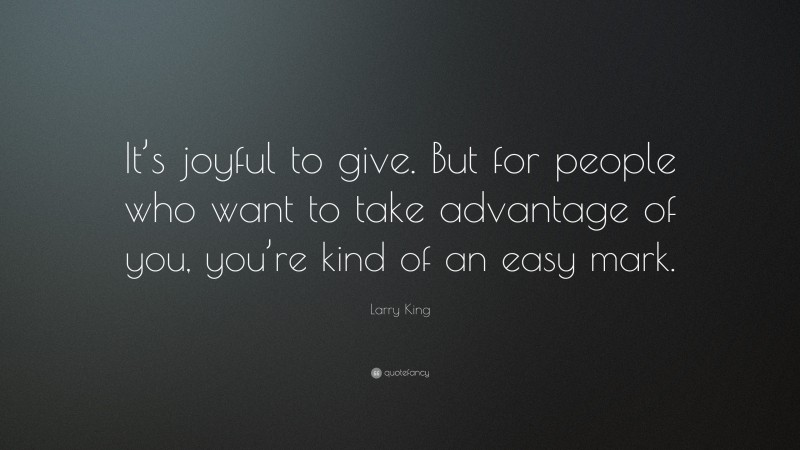 Larry King Quote: “It’s joyful to give. But for people who want to take advantage of you, you’re kind of an easy mark.”