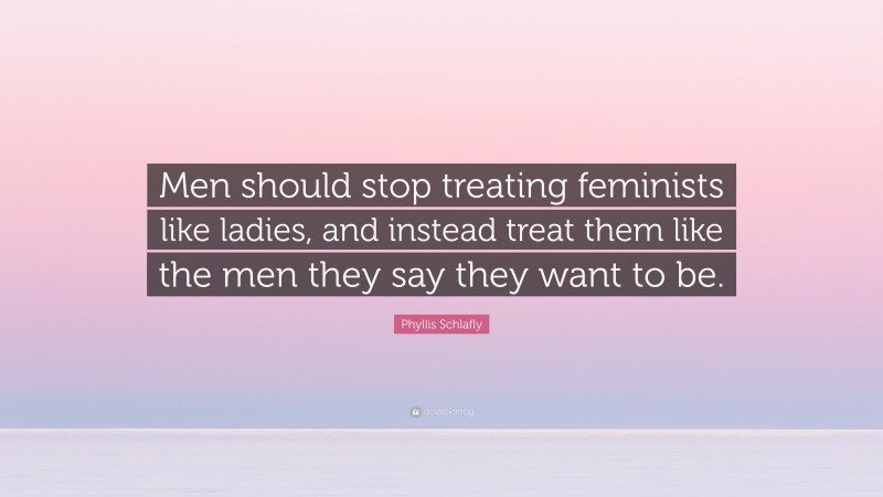 Phyllis Schlafly Quote: “Men should stop treating feminists like ladies, and instead treat them like the men they say they want to be.”