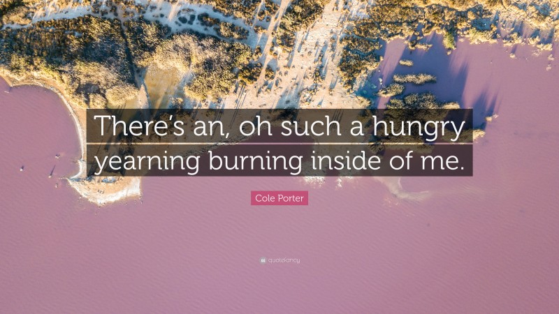Cole Porter Quote: “There’s an, oh such a hungry yearning burning inside of me.”