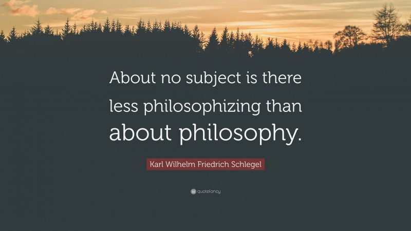 Karl Wilhelm Friedrich Schlegel Quote: “About no subject is there less philosophizing than about philosophy.”
