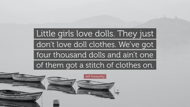 Jeff Foxworthy Quote: “Little girls love dolls. They just don’t love doll clothes. We’ve got four thousand dolls and ain’t one of them got a stitch of clothes on.”