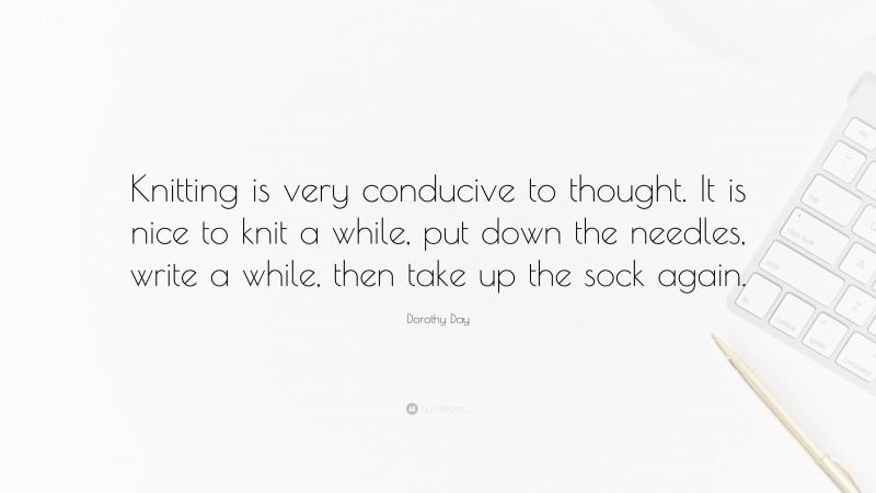 Dorothy Day Quote: “Knitting is very conducive to thought. It is nice to knit a while, put down the needles, write a while, then take up the sock again.”