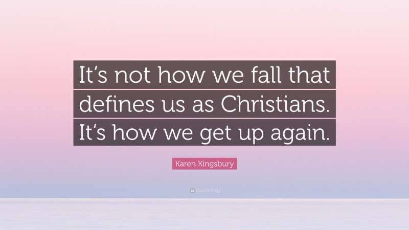Karen Kingsbury Quote: “It’s not how we fall that defines us as Christians. It’s how we get up again.”