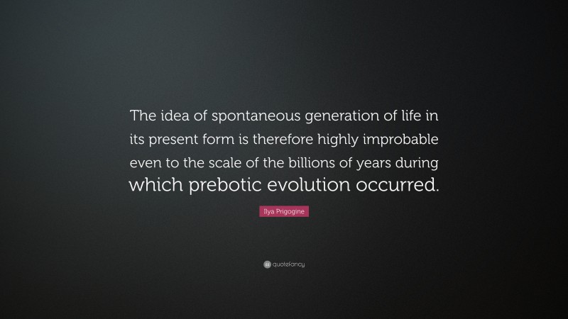 Ilya Prigogine Quote: “The idea of spontaneous generation of life in its present form is therefore highly improbable even to the scale of the billions of years during which prebotic evolution occurred.”