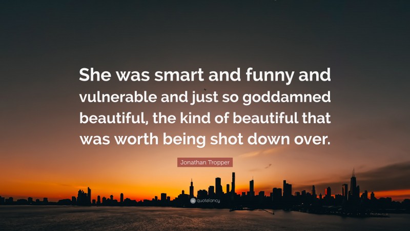 Jonathan Tropper Quote: “She was smart and funny and vulnerable and just so goddamned beautiful, the kind of beautiful that was worth being shot down over.”