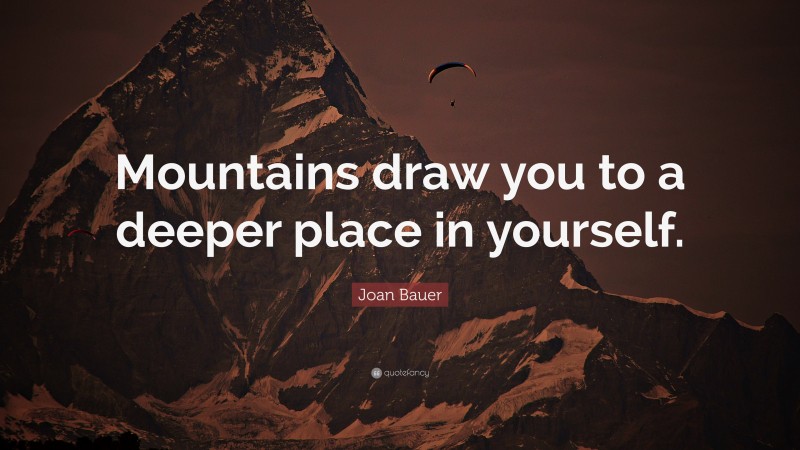 Joan Bauer Quote: “Mountains draw you to a deeper place in yourself.”