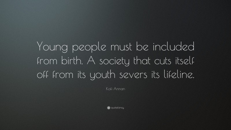 Kofi Annan Quote: “Young people must be included from birth. A society that cuts itself off from its youth severs its lifeline.”
