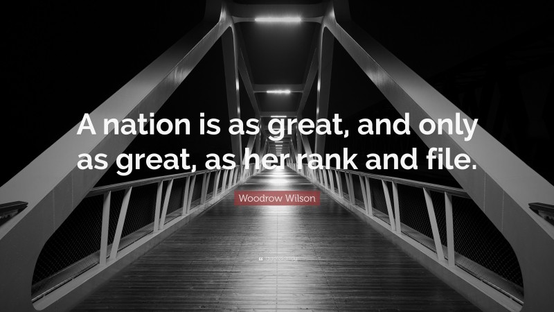 Woodrow Wilson Quote: “A nation is as great, and only as great, as her rank and file.”