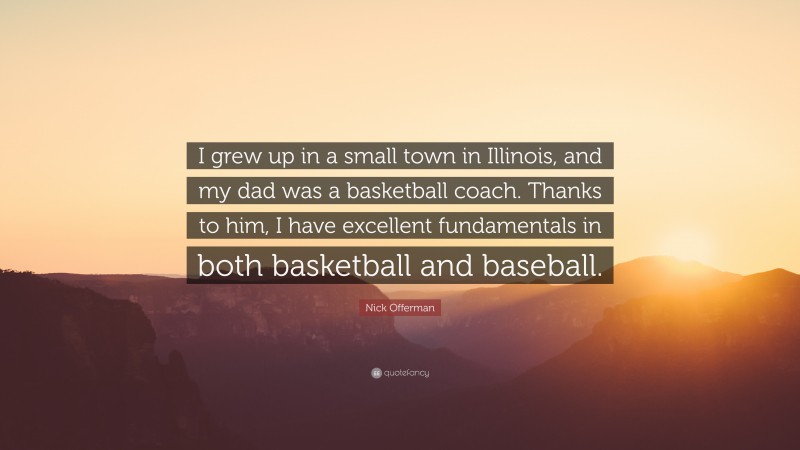 Nick Offerman Quote: “I grew up in a small town in Illinois, and my dad was a basketball coach. Thanks to him, I have excellent fundamentals in both basketball and baseball.”