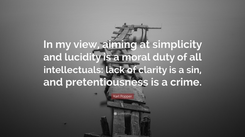 Karl Popper Quote: “In my view, aiming at simplicity and lucidity is a moral duty of all intellectuals: lack of clarity is a sin, and pretentiousness is a crime.”