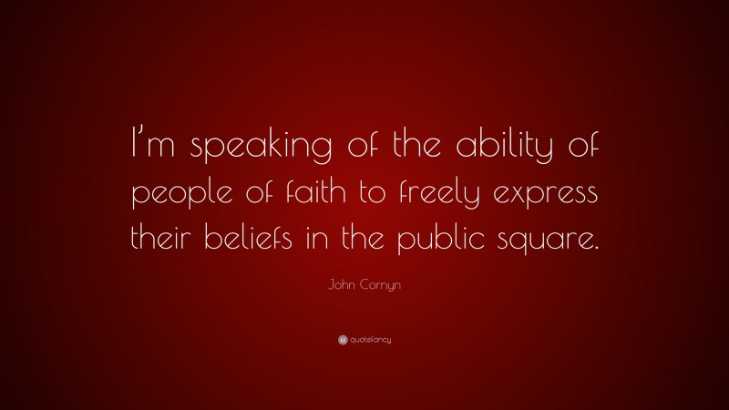 John Cornyn Quote: “I’m speaking of the ability of people of faith to freely express their beliefs in the public square.”