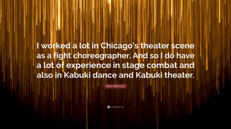 Nick Offerman Quote: “I worked a lot in Chicago’s theater scene as a fight choreographer. And so I do have a lot of experience in stage combat and also in Kabuki dance and Kabuki theater.”