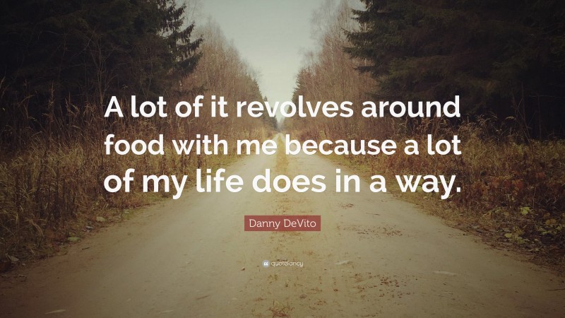 Danny DeVito Quote: “A lot of it revolves around food with me because a lot of my life does in a way.”