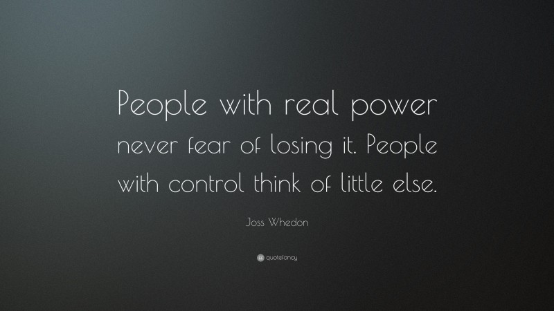 Joss Whedon Quote: “People with real power never fear of losing it. People with control think of little else.”