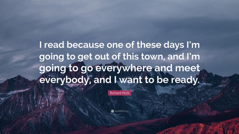Richard Peck Quote: “I read because one of these days I’m going to get out of this town, and I’m going to go everywhere and meet everybody, and I want to be ready.”