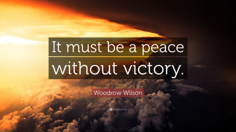 Woodrow Wilson Quote: “It must be a peace without victory.”
