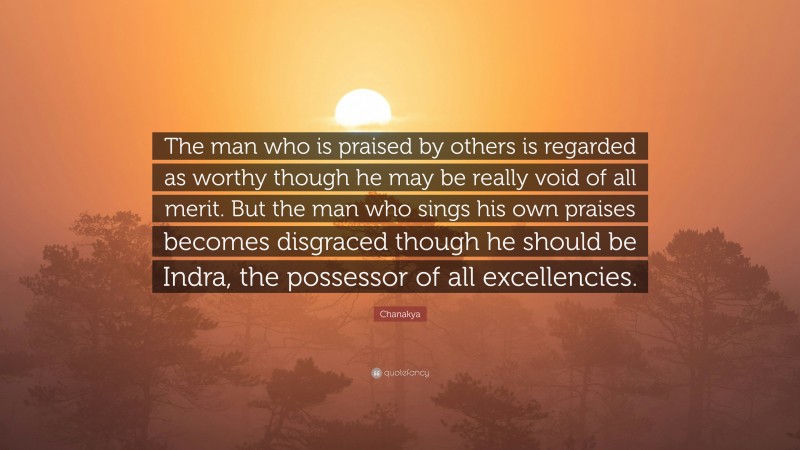 Chanakya Quote: “The man who is praised by others is regarded as worthy though he may be really void of all merit. But the man who sings his own praises becomes disgraced though he should be Indra, the possessor of all excellencies.”