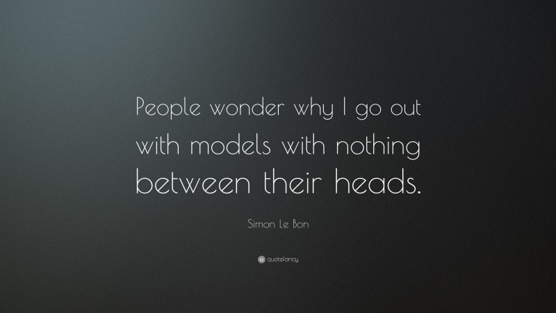 Simon Le Bon Quote: “People wonder why I go out with models with nothing between their heads.”