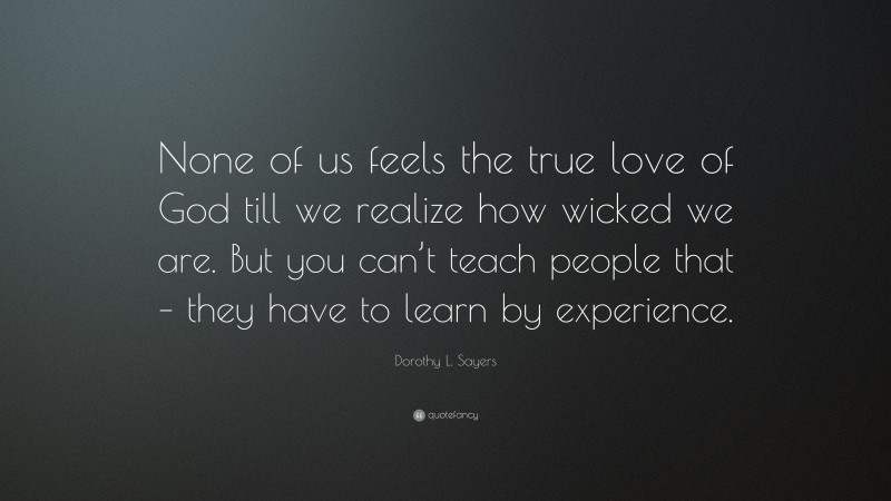 Dorothy L. Sayers Quote: “None of us feels the true love of God till we realize how wicked we are. But you can’t teach people that – they have to learn by experience.”