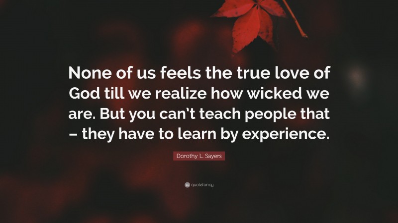 Dorothy L. Sayers Quote: “None of us feels the true love of God till we realize how wicked we are. But you can’t teach people that – they have to learn by experience.”
