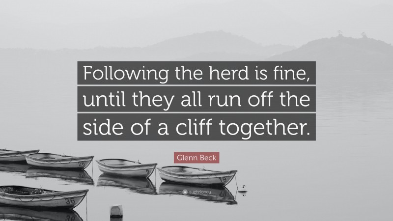Glenn Beck Quote: “Following the herd is fine, until they all run off the side of a cliff together.”