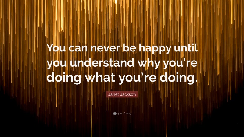 Janet Jackson Quote: “You can never be happy until you understand why you’re doing what you’re doing.”