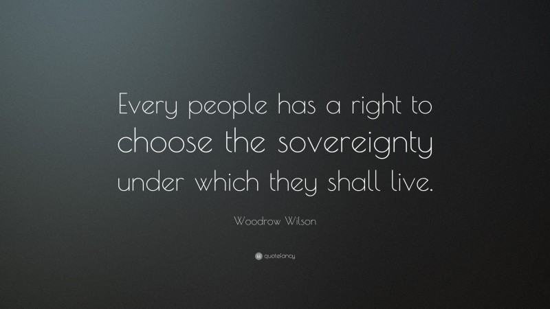 Woodrow Wilson Quote: “Every people has a right to choose the sovereignty under which they shall live.”