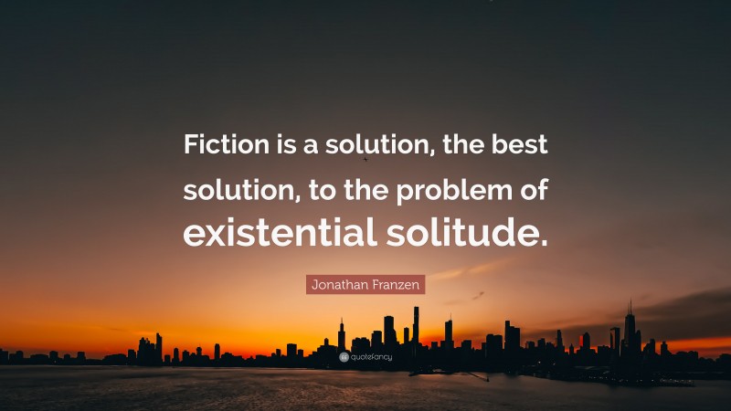 Jonathan Franzen Quote: “Fiction is a solution, the best solution, to the problem of existential solitude.”