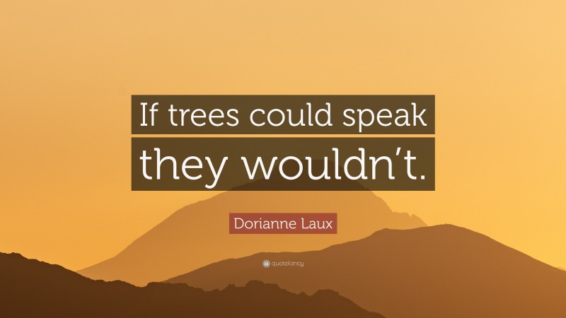 Dorianne Laux Quote: “If trees could speak they wouldn’t.”