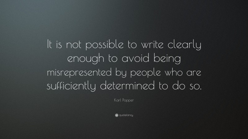 Karl Popper Quote: “It is not possible to write clearly enough to avoid being misrepresented by people who are sufficiently determined to do so.”