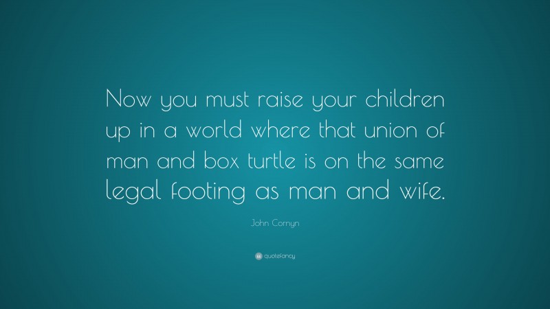 John Cornyn Quote: “Now you must raise your children up in a world where that union of man and box turtle is on the same legal footing as man and wife.”