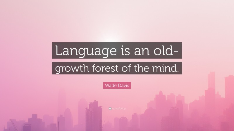 Wade Davis Quote: “Language is an old-growth forest of the mind.”