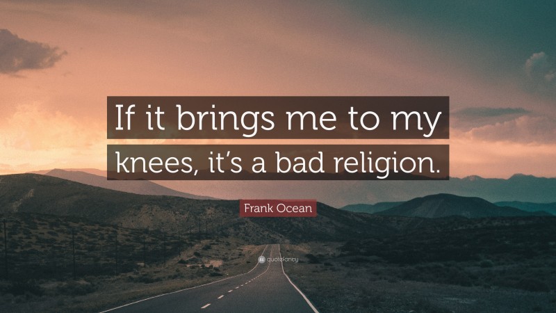 Frank Ocean Quote: “If it brings me to my knees, it’s a bad religion.”