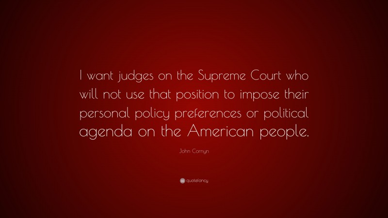 John Cornyn Quote: “I want judges on the Supreme Court who will not use that position to impose their personal policy preferences or political agenda on the American people.”
