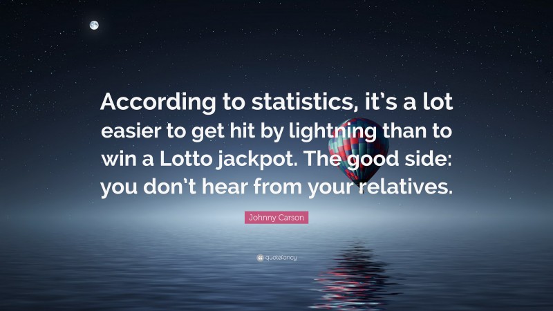 Johnny Carson Quote: “According to statistics, it’s a lot easier to get hit by lightning than to win a Lotto jackpot. The good side: you don’t hear from your relatives.”