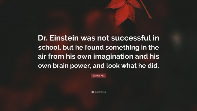 Eartha Kitt Quote: “Dr. Einstein was not successful in school, but he found something in the air from his own imagination and his own brain power, and look what he did.”