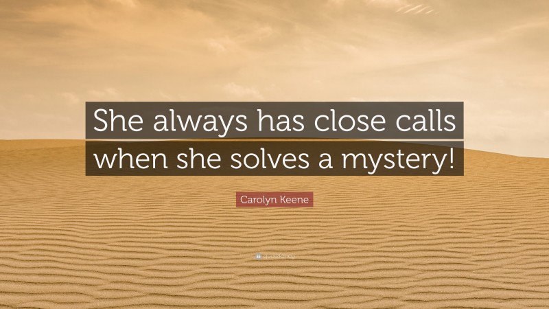 Carolyn Keene Quote: “She always has close calls when she solves a mystery!”