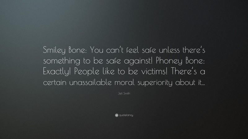 Jeff Smith Quote: “Smiley Bone: You can’t feel safe unless there’s something to be safe against! Phoney Bone: Exactly! People like to be victims! There’s a certain unassailable moral superiority about it...”