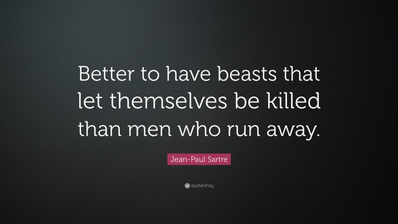 Jean-Paul Sartre Quote: “Better to have beasts that let themselves be killed than men who run away.”