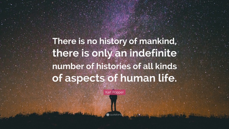 Karl Popper Quote: “There is no history of mankind, there is only an indefinite number of histories of all kinds of aspects of human life.”