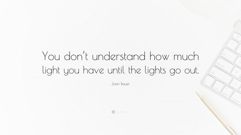 Joan Bauer Quote: “You don’t understand how much light you have until the lights go out.”