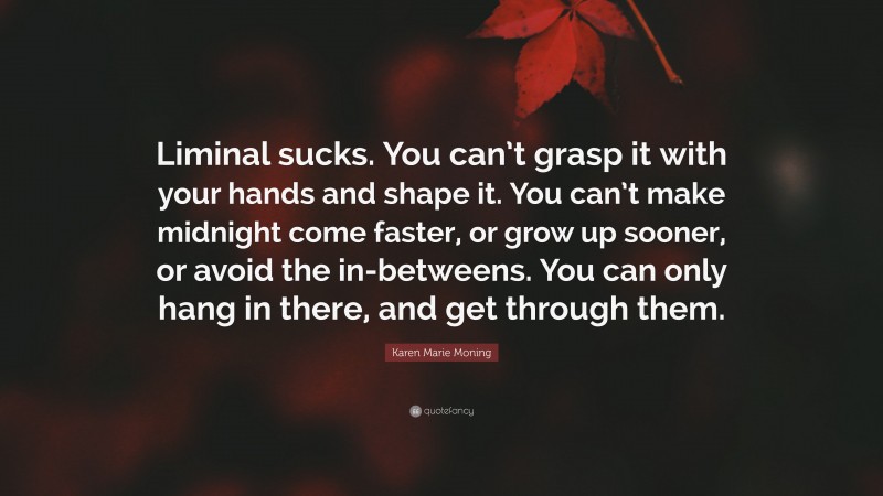 Karen Marie Moning Quote: “Liminal sucks. You can’t grasp it with your hands and shape it. You can’t make midnight come faster, or grow up sooner, or avoid the in-betweens. You can only hang in there, and get through them.”
