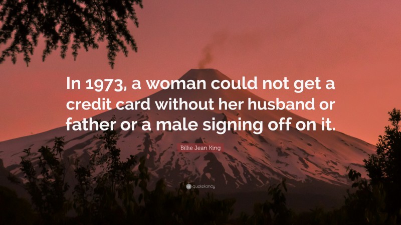 Billie Jean King Quote: “In 1973, a woman could not get a credit card without her husband or father or a male signing off on it.”