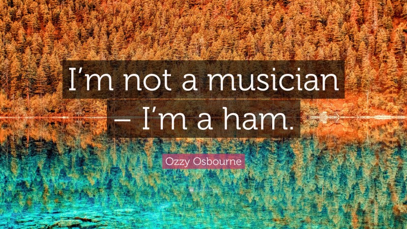 Ozzy Osbourne Quote: “I’m not a musician – I’m a ham.”