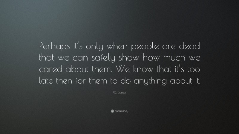 P.D. James Quote: “Perhaps it’s only when people are dead that we can safely show how much we cared about them. We know that it’s too late then for them to do anything about it.”