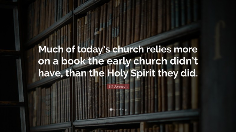 Bill Johnson Quote: “Much of today’s church relies more on a book the early church didn’t have, than the Holy Spirit they did.”